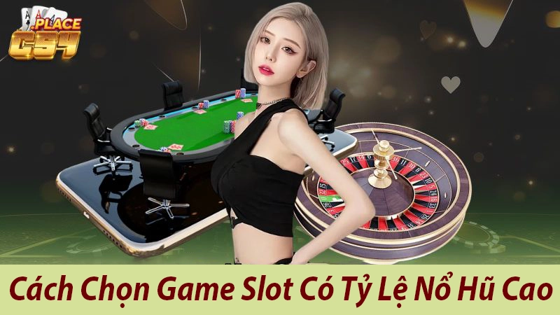 Cách Chọn Game Slot Có Tỷ Lệ Nổ Hũ Cao